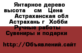 Янтарное дерево.высота 30 см › Цена ­ 3 000 - Астраханская обл., Астрахань г. Хобби. Ручные работы » Сувениры и подарки   